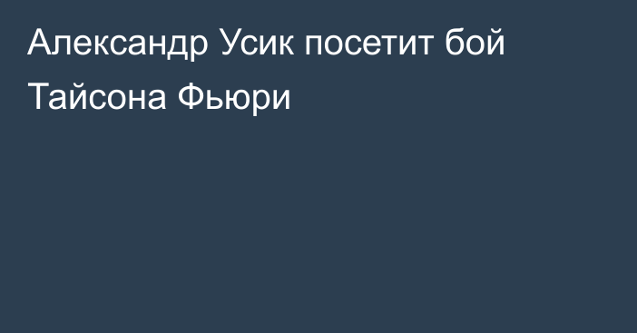 Александр Усик посетит бой Тайсона Фьюри