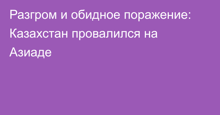 Разгром и обидное поражение: Казахстан провалился на Азиаде