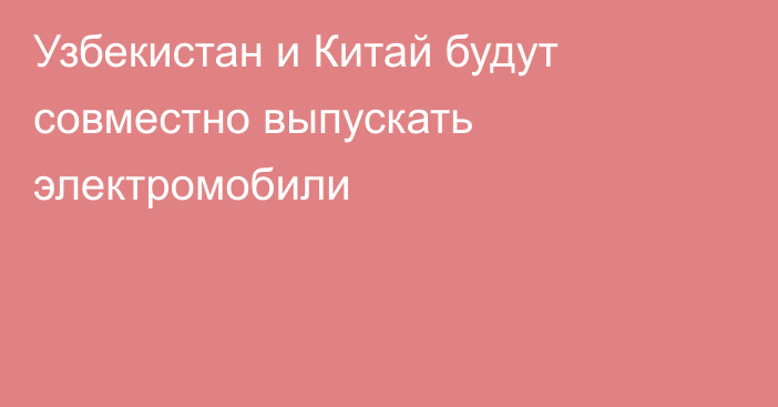 Узбекистан и Китай будут совместно выпускать электромобили