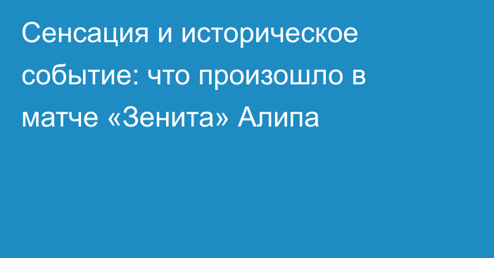 Сенсация и историческое событие: что произошло в матче «Зенита» Алипа