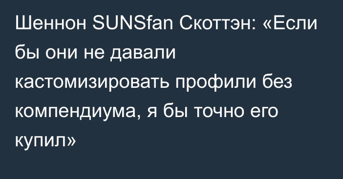 Шеннон SUNSfan Скоттэн: «Если бы они не давали кастомизировать профили без компендиума, я бы точно его купил»