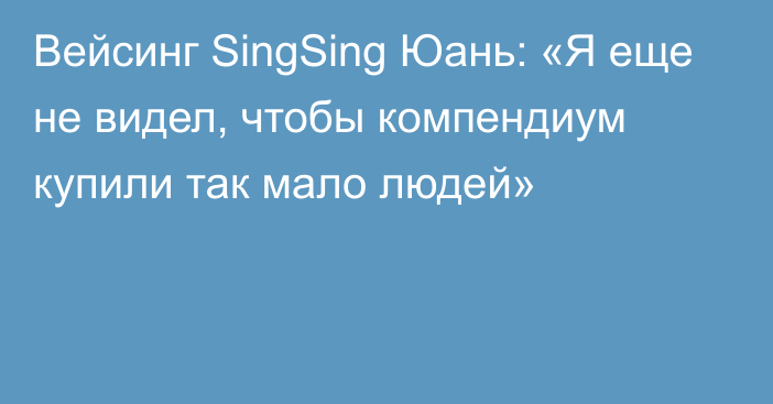 Вейсинг SingSing Юань: «Я еще не видел, чтобы компендиум купили так мало людей»