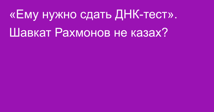 «Ему нужно сдать ДНК-тест». Шавкат Рахмонов не казах?