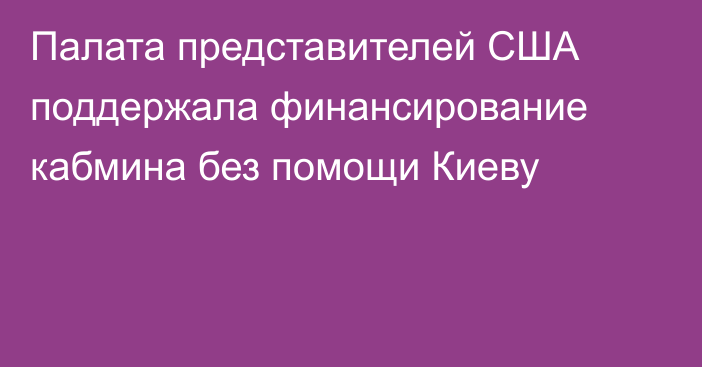 Палата представителей США поддержала финансирование кабмина без помощи Киеву