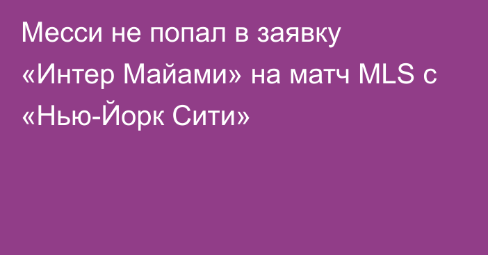 Месси не попал в заявку «Интер Майами» на матч MLS с «Нью-Йорк Сити»