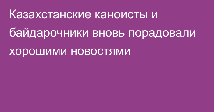 Казахстанские каноисты и байдарочники вновь порадовали хорошими новостями