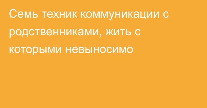 Семь техник коммуникации с родственниками, жить с которыми невыносимо