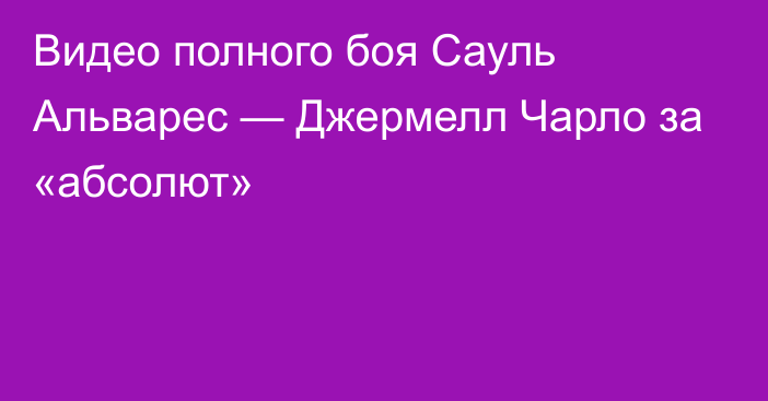 Видео полного боя Сауль Альварес — Джермелл Чарло за «абсолют»