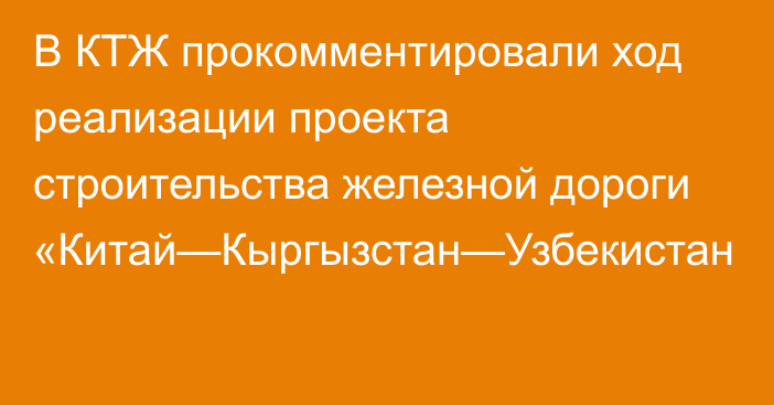 В КТЖ прокомментировали ход реализации проекта строительства железной дороги «Китай—Кыргызстан—Узбекистан