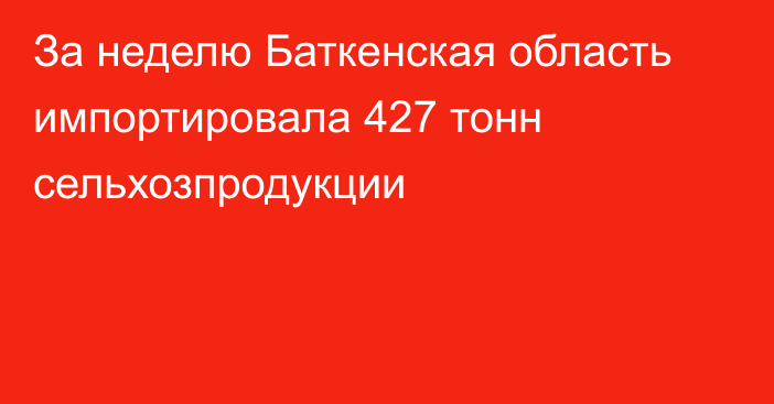 За неделю Баткенская область импортировала 427 тонн сельхозпродукции