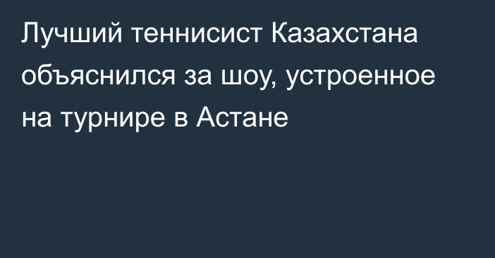 Лучший теннисист Казахстана объяснился за шоу, устроенное на турнире в Астане