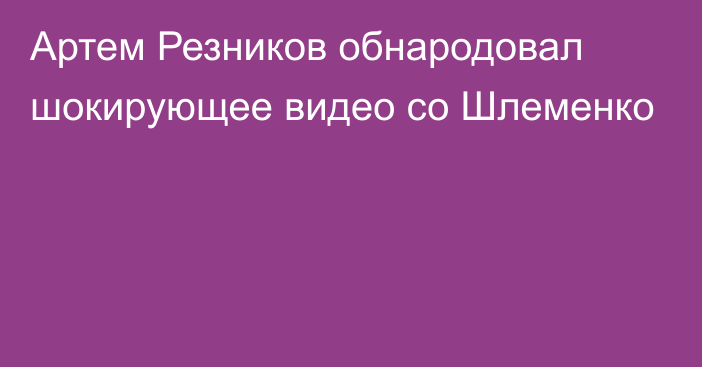 Артем Резников обнародовал шокирующее видео со Шлеменко