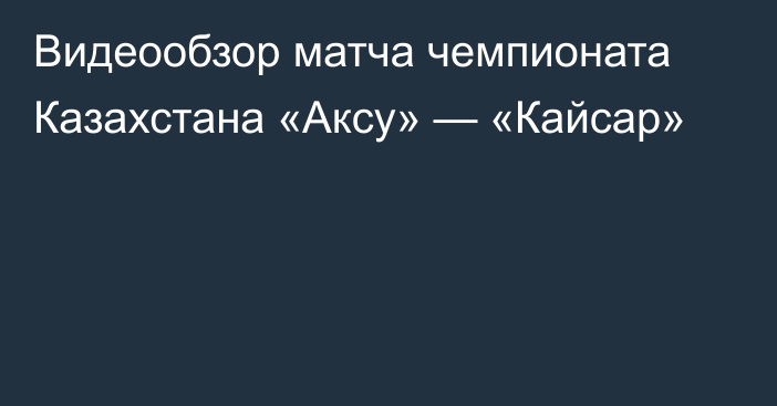 Видеообзор матча чемпионата Казахстана «Аксу» — «Кайсар»