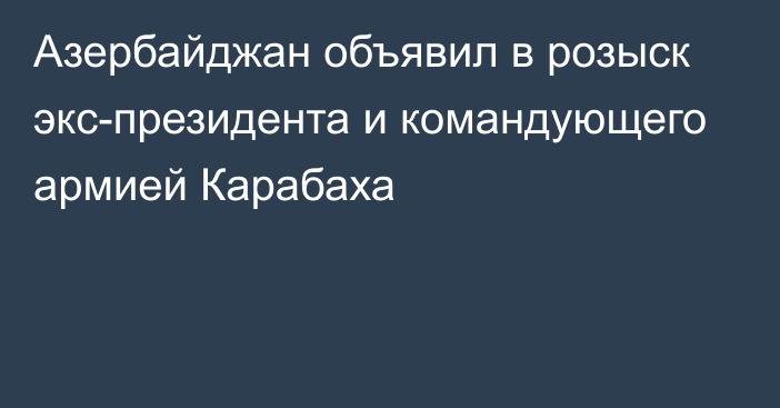 Азербайджан объявил в розыск экс-президента и командующего армией Карабаха