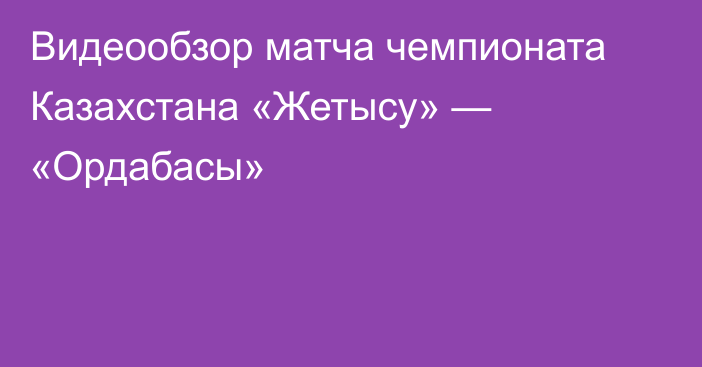 Видеообзор матча чемпионата Казахстана «Жетысу» — «Ордабасы»