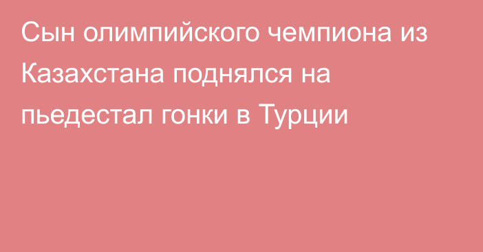 Сын олимпийского чемпиона из Казахстана поднялся на пьедестал гонки в Турции