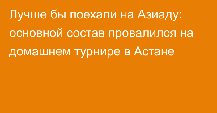 Лучше бы поехали на Азиаду: основной состав провалился на домашнем турнире в Астане