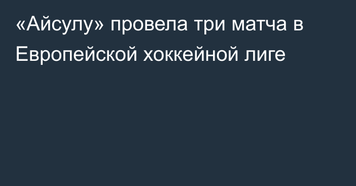 «Айсулу» провела три матча в Европейской хоккейной лиге