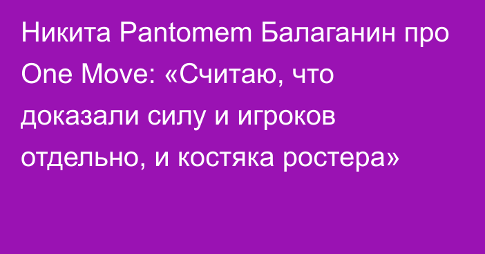 Никита Pantomem Балаганин про One Move: «Считаю, что доказали силу и игроков отдельно, и костяка ростера»