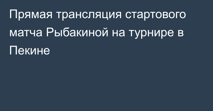 Прямая трансляция стартового матча Рыбакиной на турнире в Пекине