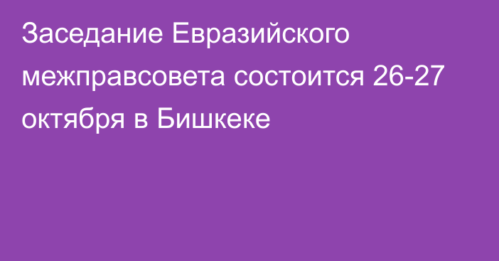 Заседание Евразийского межправсовета состоится 26-27 октября в Бишкеке