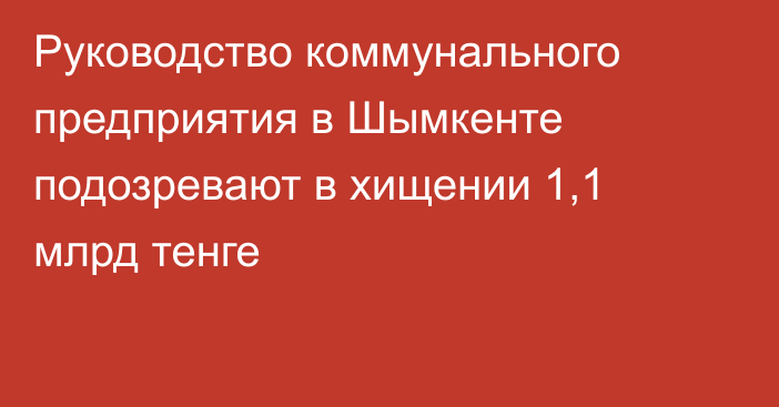 Руководство коммунального предприятия в Шымкенте подозревают в хищении 1,1 млрд тенге