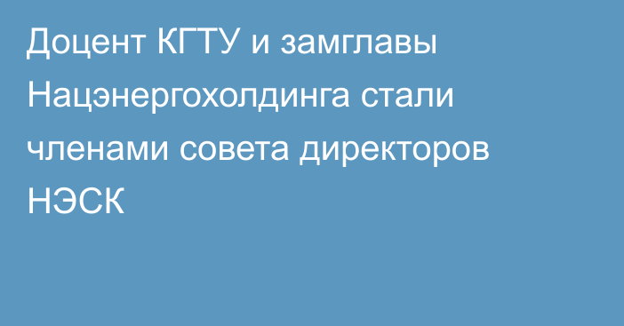 Доцент КГТУ и замглавы Нацэнергохолдинга стали членами совета директоров НЭСК