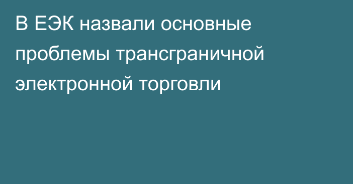 В ЕЭК назвали основные проблемы трансграничной электронной торговли