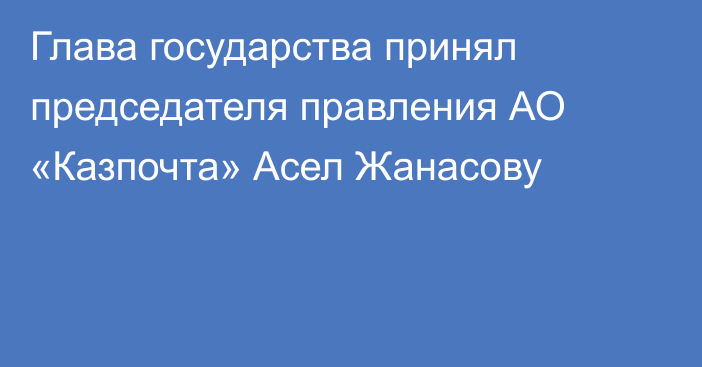 Глава государства принял председателя правления АО «Казпочта» Асел Жанасову