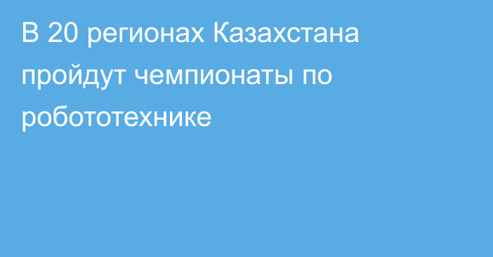 В 20 регионах Казахстана пройдут чемпионаты по робототехнике