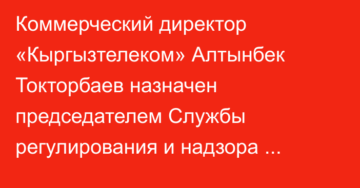 Коммерческий директор «Кыргызтелеком» Алтынбек Токторбаев назначен председателем Службы регулирования и надзора отрасли связи