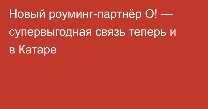 Новый роуминг-партнёр О! — супервыгодная связь теперь и в Катаре