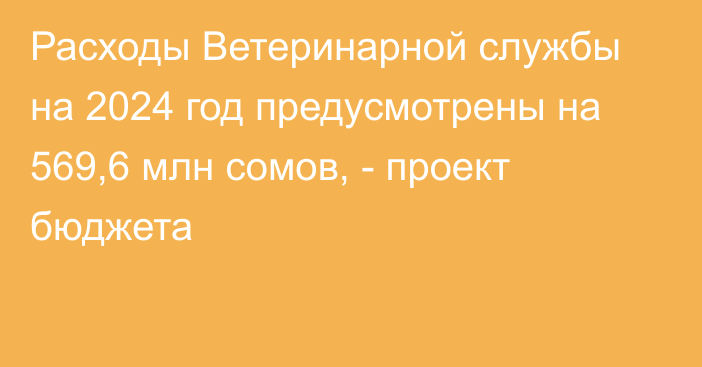 Расходы Ветеринарной службы на 2024 год предусмотрены на 569,6 млн сомов, - проект бюджета