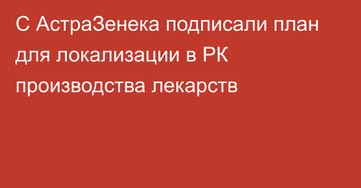 С АстраЗенека подписали план для локализации в РК производства лекарств