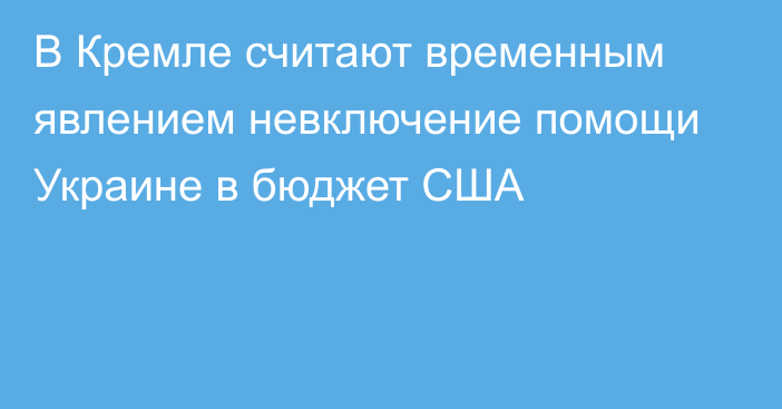 В Кремле считают временным явлением невключение помощи Украине в бюджет США