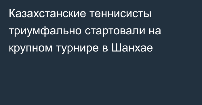 Казахстанские теннисисты триумфально стартовали на крупном турнире в Шанхае