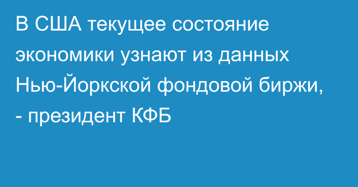 В США текущее состояние экономики узнают из данных Нью-Йоркской фондовой биржи, - президент КФБ