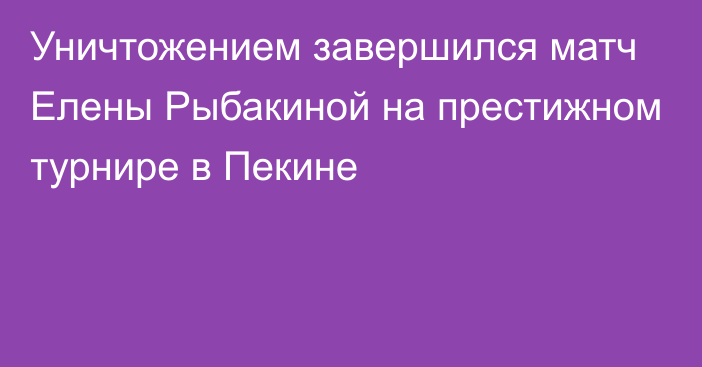 Уничтожением завершился матч Елены Рыбакиной на престижном турнире в Пекине