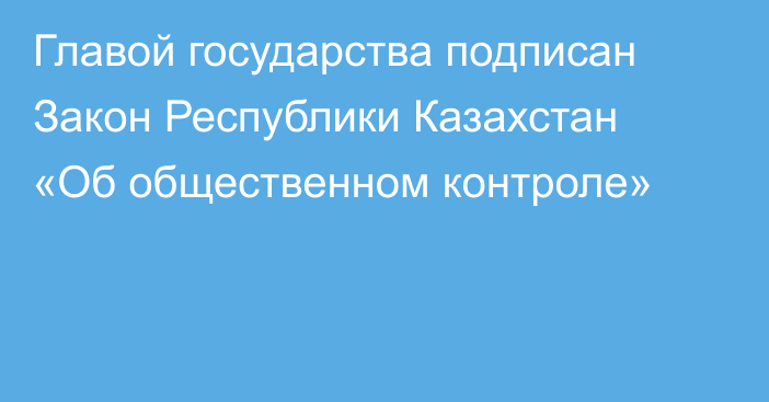 Главой государства подписан Закон Республики Казахстан «Об общественном контроле»