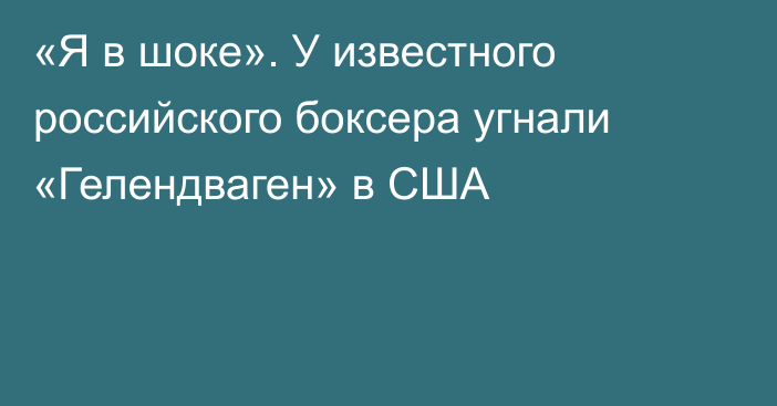 «Я в шоке». У известного российского боксера угнали «Гелендваген» в США