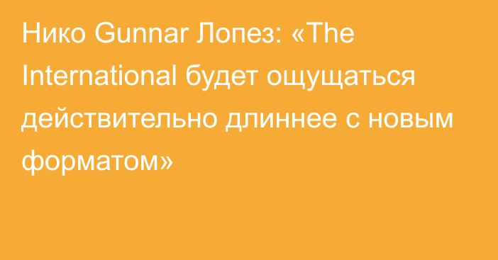 Нико Gunnar Лопез: «The International будет ощущаться действительно длиннее с новым форматом»