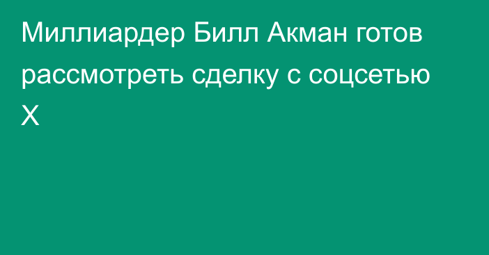 Миллиардер Билл Акман готов рассмотреть сделку с соцсетью X