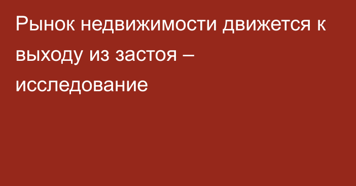 Рынок недвижимости движется к выходу из застоя – исследование