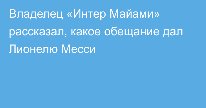 Владелец «Интер Майами» рассказал, какое обещание дал Лионелю Месси