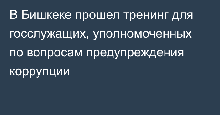 В Бишкеке прошел тренинг для госслужащих, уполномоченных по вопросам предупреждения коррупции