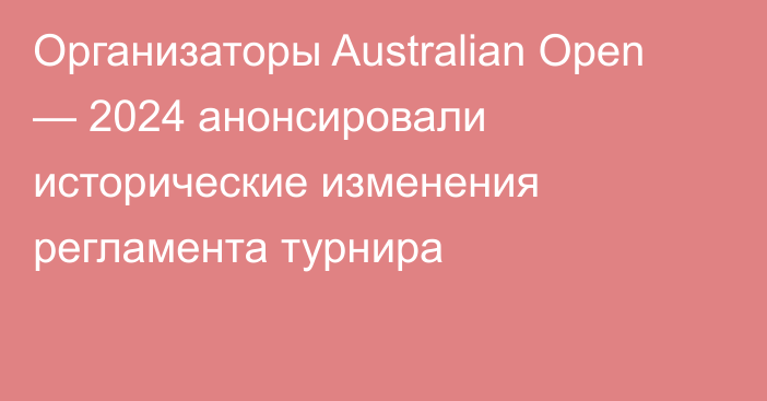 Организаторы Australian Open — 2024 анонсировали исторические изменения регламента турнира