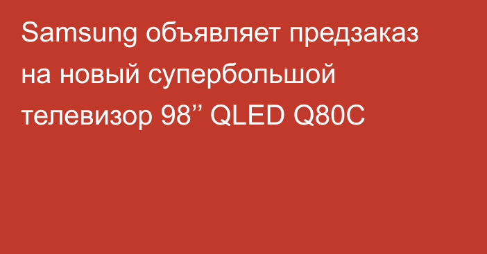 Samsung объявляет предзаказ на новый супербольшой телевизор 98’’ QLED Q80C