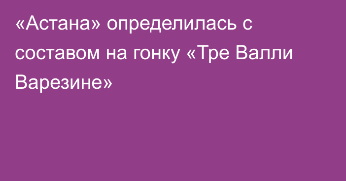 «Астана» определилась с составом на гонку «Тре Валли Варезине»