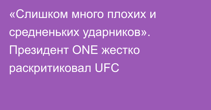 «Слишком много плохих и средненьких ударников». Президент ONE жестко раскритиковал UFC