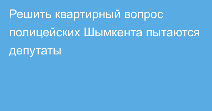 Решить квартирный вопрос полицейских Шымкента пытаются депутаты